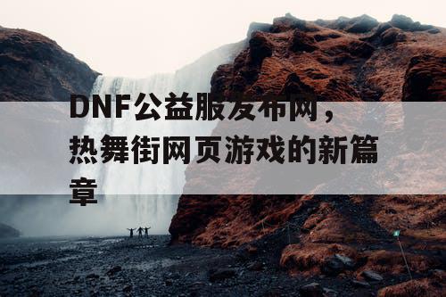 DNF公益服发布网，热舞街网页游戏的新篇章