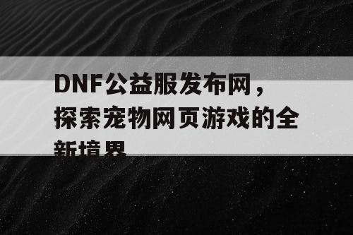 DNF公益服发布网，探索宠物网页游戏的全新境界