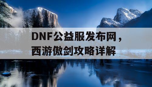 DNF公益服发布网，西游傲剑攻略详解