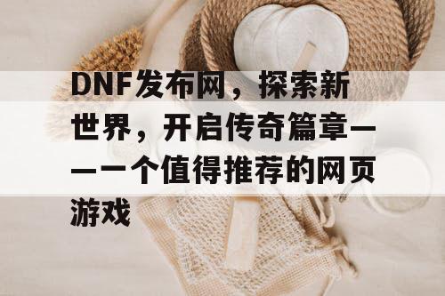 DNF发布网，探索新世界，开启传奇篇章——一个值得推荐的网页游戏