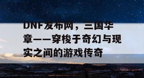 DNF发布网，三国华章——穿梭于奇幻与现实之间的游戏传奇