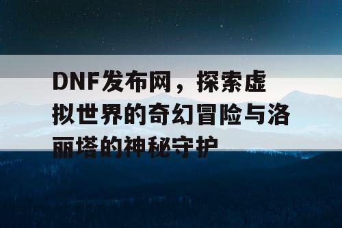 DNF发布网，探索虚拟世界的奇幻冒险与洛丽塔的神秘守护