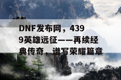 DNF发布网，4399英雄远征——再续经典传奇，谱写荣耀篇章