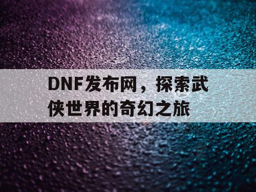 DNF发布网，探索武侠世界的奇幻之旅