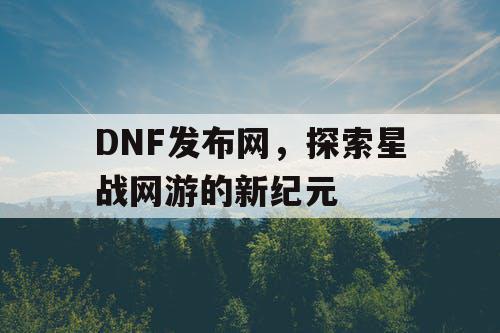 DNF发布网，探索星战网游的新纪元