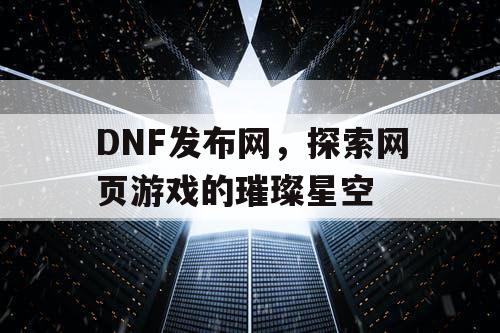 DNF发布网，探索网页游戏的璀璨星空