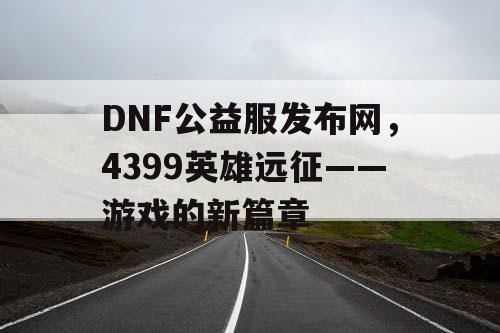 DNF公益服发布网，4399英雄远征——游戏的新篇章