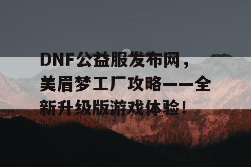 DNF公益服发布网，美眉梦工厂攻略——全新升级版游戏体验！