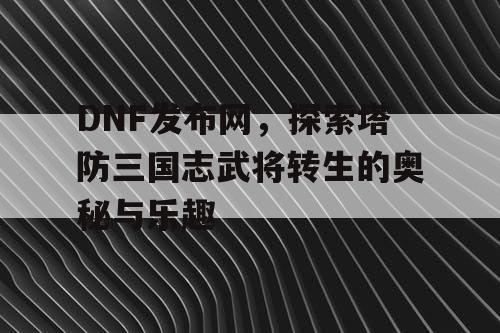 DNF发布网，探索塔防三国志武将转生的奥秘与乐趣