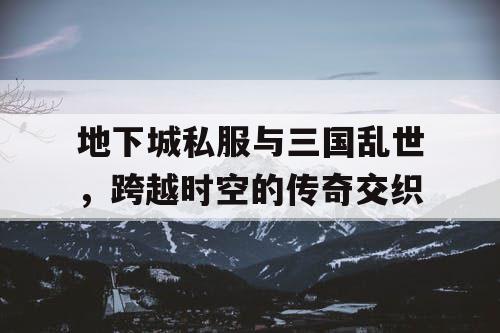 地下城私服与三国乱世，跨越时空的传奇交织