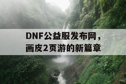 DNF公益服发布网，画皮2页游的新篇章