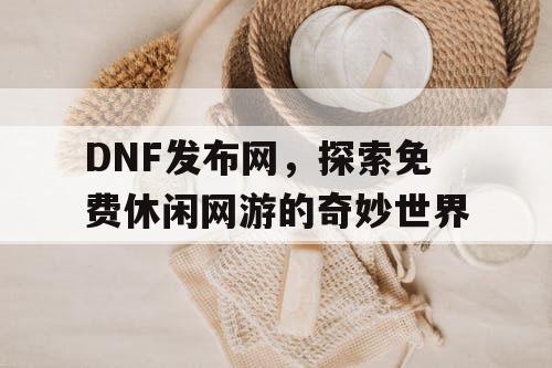 DNF发布网，探索免费休闲网游的奇妙世界